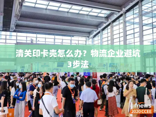 清关印卡壳怎么办？物流企业避坑3步法