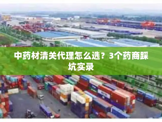 中药材清关代理怎么选？3个药商踩坑实录