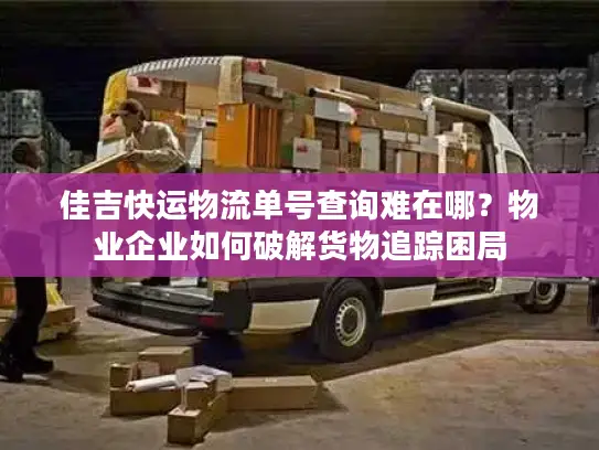 佳吉快运物流单号查询难在哪？物业企业如何破解货物追踪困局