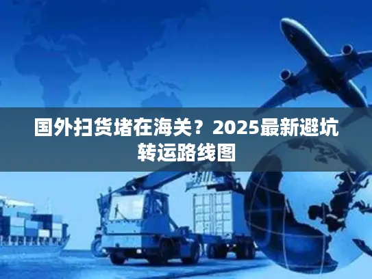 国外扫货堵在海关？2025最新避坑转运路线图