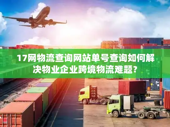 17网物流查询网站单号查询如何解决物业企业跨境物流难题？