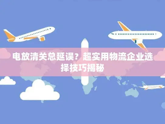 电放清关总延误？超实用物流企业选择技巧揭秘