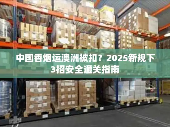 中国香烟运澳洲被扣？2025新规下3招安全通关指南