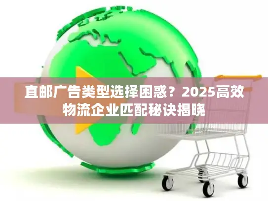 直邮广告类型选择困惑？2025高效物流企业匹配秘诀揭晓