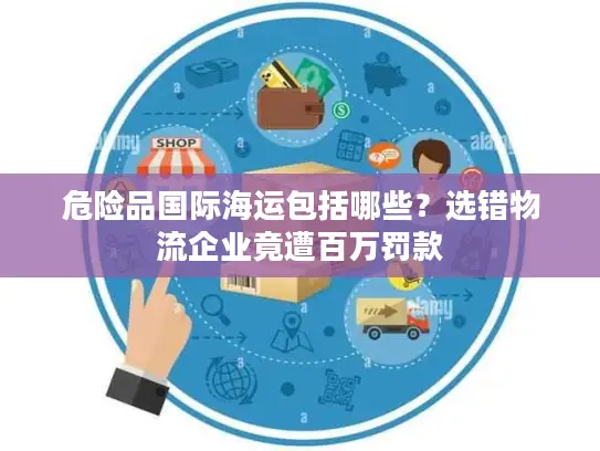 危险品国际海运包括哪些？选错物流企业竟遭百万罚款