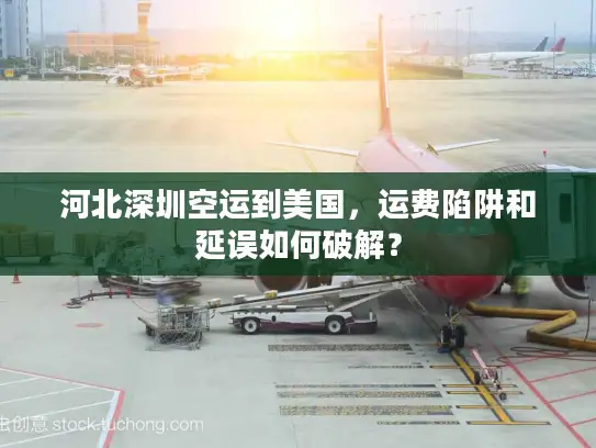 河北深圳空运到美国，运费陷阱和延误如何破解？