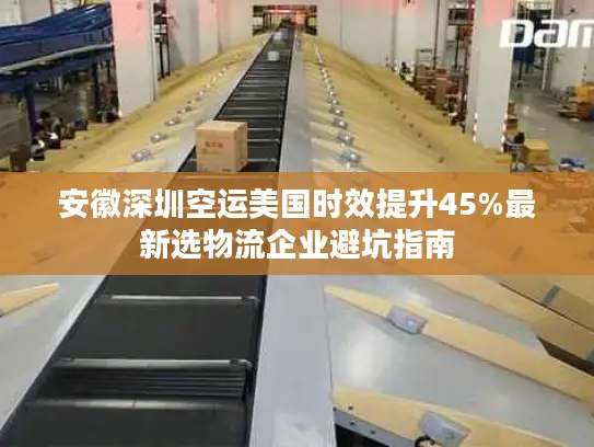 安徽深圳空运美国时效提升45%最新选物流企业避坑指南