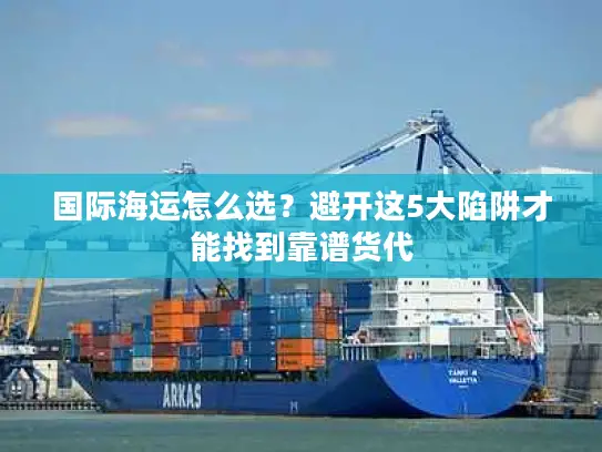 国际海运怎么选？避开这5大陷阱才能找到靠谱货代