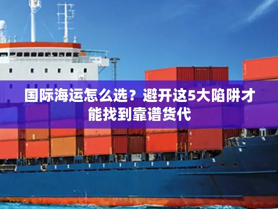国际海运怎么选？避开这5大陷阱才能找到靠谱货代