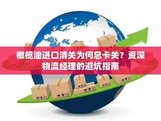 橄榄油进口清关为何总卡关？资深物流经理的避坑指南