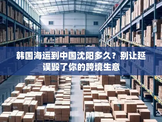 韩国海运到中国沈阳多久？别让延误毁了你的跨境生意
