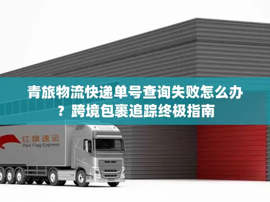 青旅物流快递单号查询失败怎么办？跨境包裹追踪终极指南