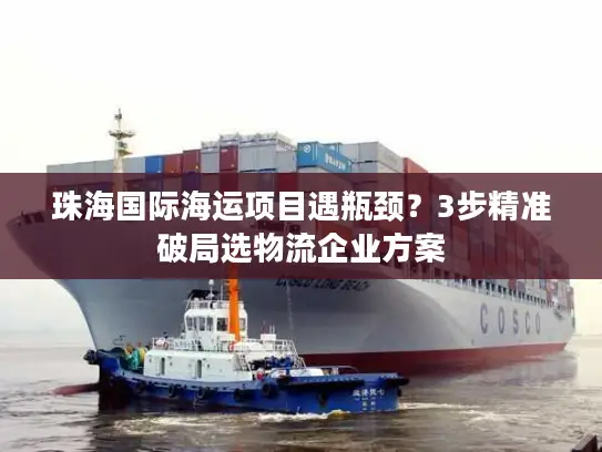 珠海国际海运项目遇瓶颈？3步精准破局选物流企业方案
