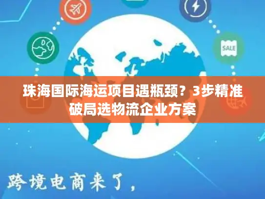 珠海国际海运项目遇瓶颈？3步精准破局选物流企业方案