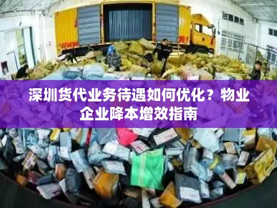 深圳货代业务待遇如何优化？物业企业降本增效指南