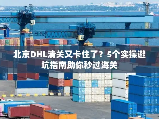 北京DHL清关又卡住了？5个实操避坑指南助你秒过海关