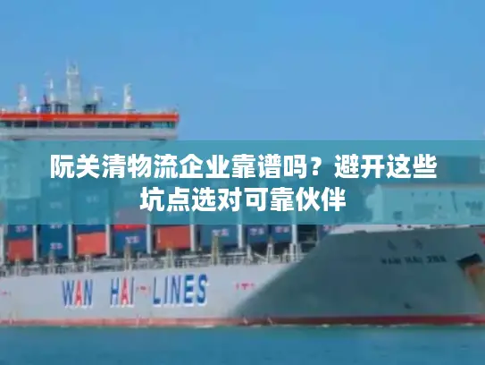 阮关清物流企业靠谱吗？避开这些坑点选对可靠伙伴