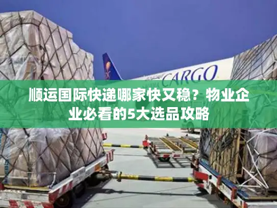 顺运国际快递哪家快又稳？物业企业必看的5大选品攻略