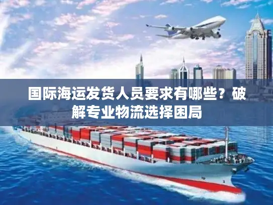 国际海运发货人员要求有哪些？破解专业物流选择困局