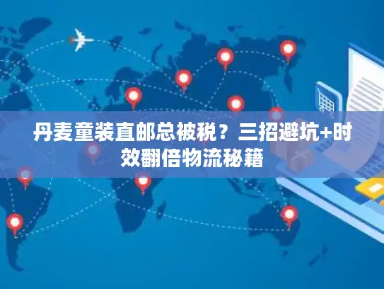 丹麦童装直邮总被税？三招避坑+时效翻倍物流秘籍
