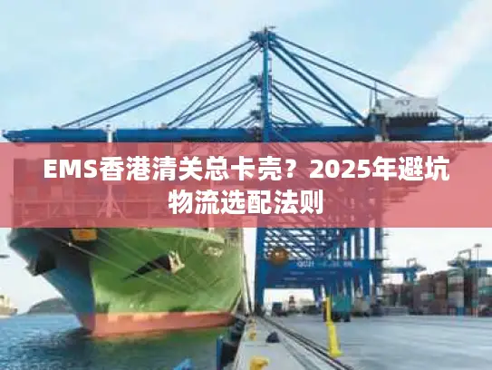 EMS香港清关总卡壳？2025年避坑物流选配法则