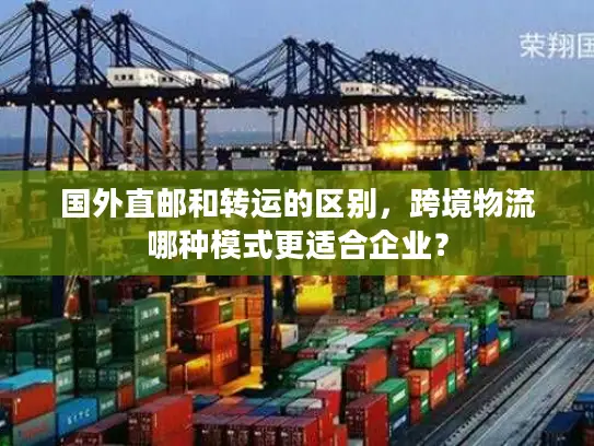国外直邮和转运的区别，跨境物流哪种模式更适合企业？
