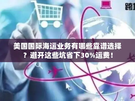 美国国际海运业务有哪些靠谱选择？避开这些坑省下30%运费！