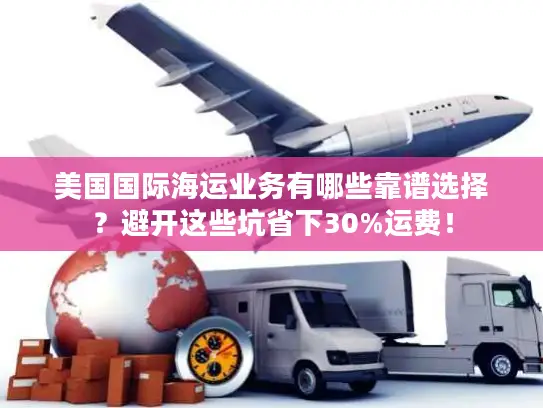 美国国际海运业务有哪些靠谱选择？避开这些坑省下30%运费！