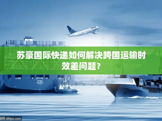 苏豪国际快递如何解决跨国运输时效差问题？