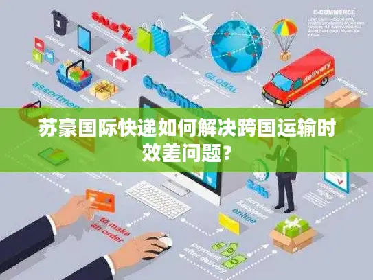 苏豪国际快递如何解决跨国运输时效差问题？