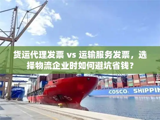 货运代理发票 vs 运输服务发票，选择物流企业时如何避坑省钱？