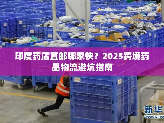 印度药店直邮哪家快？2025跨境药品物流避坑指南