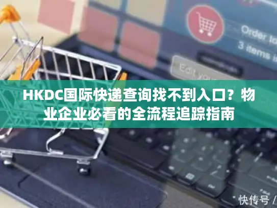 HKDC国际快递查询找不到入口？物业企业必看的全流程追踪指南