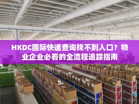 HKDC国际快递查询找不到入口？物业企业必看的全流程追踪指南