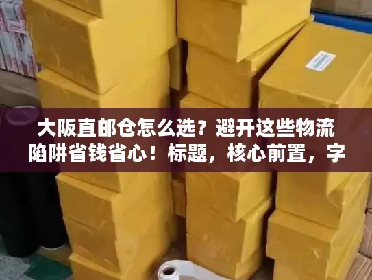 大阪直邮仓怎么选？避开这些物流陷阱省钱省心！标题，核心前置，字符56内）