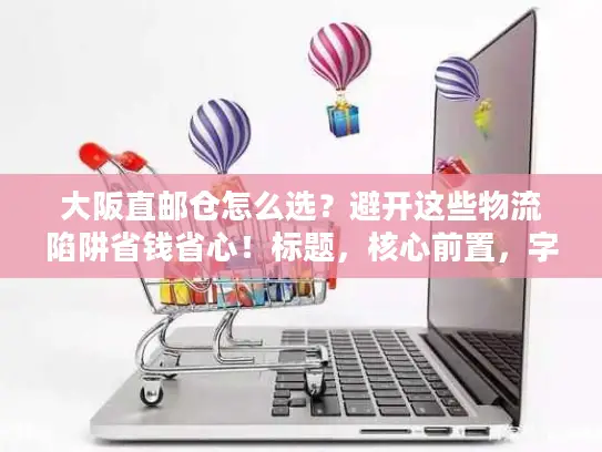 大阪直邮仓怎么选？避开这些物流陷阱省钱省心！标题，核心前置，字符56内）