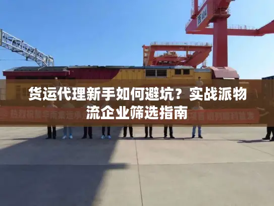 货运代理新手如何避坑？实战派物流企业筛选指南