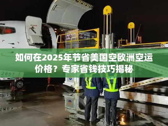 如何在2025年节省美国空欧洲空运价格？专家省钱技巧揭秘