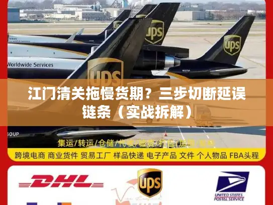 江门清关拖慢货期？三步切断延误链条（实战拆解）