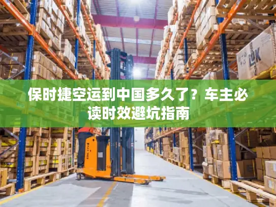 保时捷空运到中国多久了？车主必读时效避坑指南