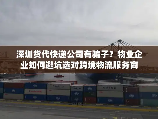 深圳货代快递公司有骗子？物业企业如何避坑选对跨境物流服务商