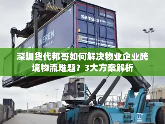 深圳货代邦哥如何解决物业企业跨境物流难题？3大方案解析