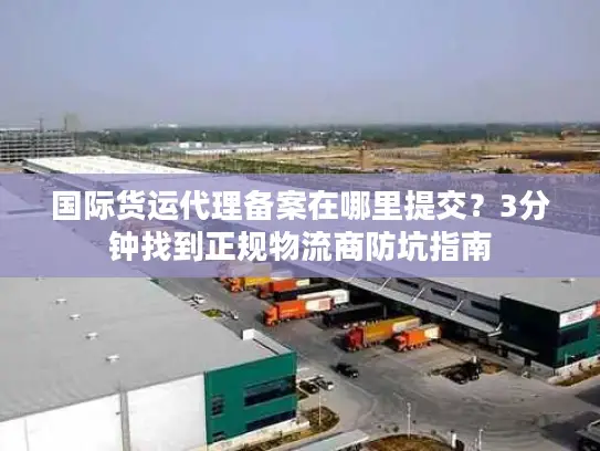国际货运代理备案在哪里提交？3分钟找到正规物流商防坑指南