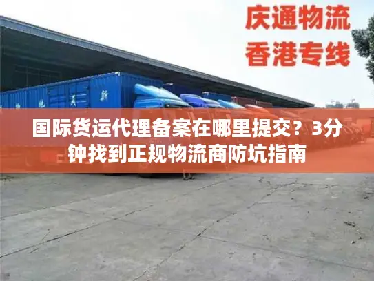 国际货运代理备案在哪里提交？3分钟找到正规物流商防坑指南