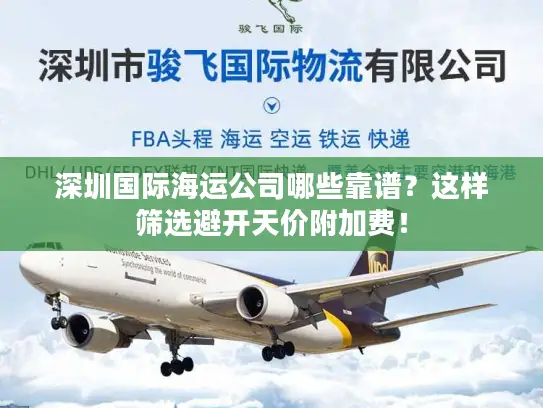 深圳国际海运公司哪些靠谱？这样筛选避开天价附加费！