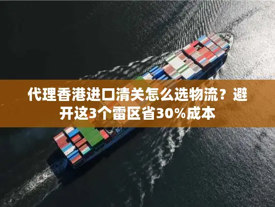 代理香港进口清关怎么选物流？避开这3个雷区省30%成本