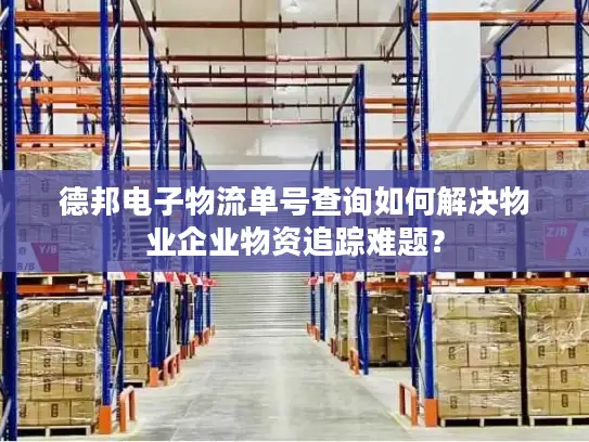 德邦电子物流单号查询如何解决物业企业物资追踪难题？