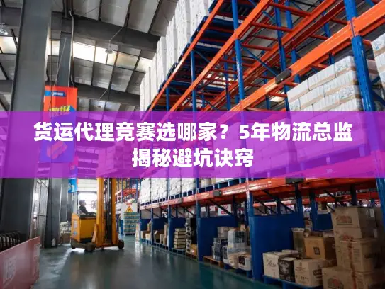 货运代理竞赛选哪家？5年物流总监揭秘避坑诀窍
