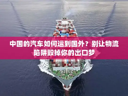 中国的汽车如何运到国外？别让物流陷阱毁掉你的出口梦