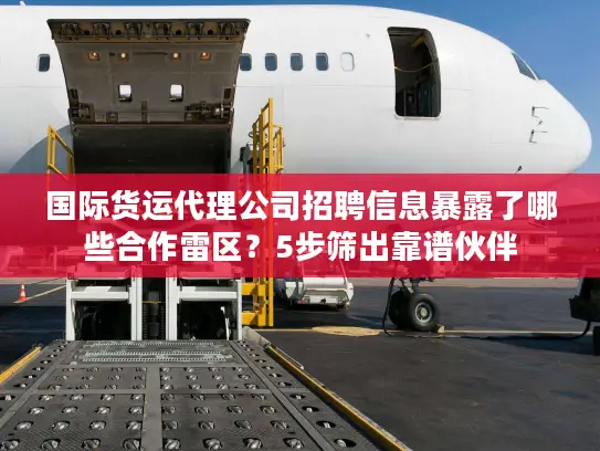 国际货运代理公司招聘信息暴露了哪些合作雷区？5步筛出靠谱伙伴
